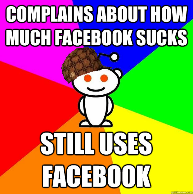 complains about how much facebook sucks still uses facebook  Scumbag Redditor