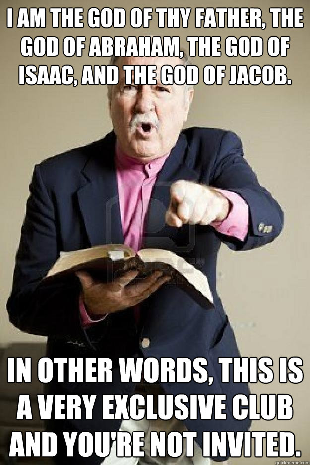 I am the God of thy father, the God of Abraham, the God of Isaac, and the God of Jacob. In other words, this is a very exclusive club and you're not invited. - I am the God of thy father, the God of Abraham, the God of Isaac, and the God of Jacob. In other words, this is a very exclusive club and you're not invited.  Misc