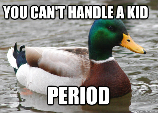 You can't handle a kid Period  Actual Advice Mallard