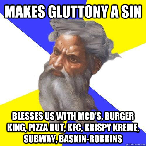 makes gluttony a sin blesses us with mcd's, burger king, pizza hut, kfc, krispy kreme, subway, baskin-robbins  Advice God