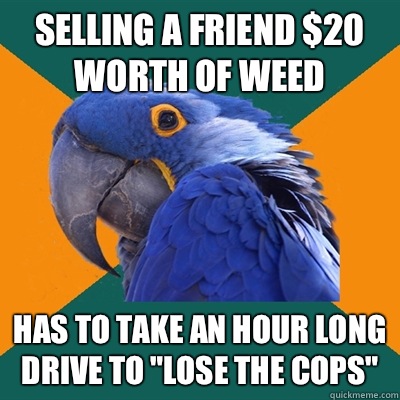 Selling a friend $20 worth of weed Has to take an hour long drive to 