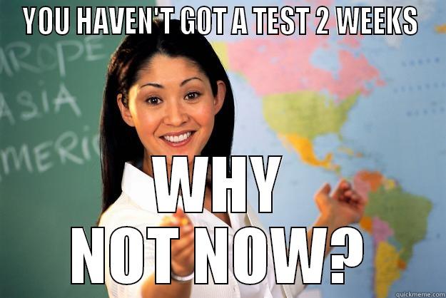 YOU HAVEN'T GOT A TEST 2 WEEKS WHY NOT NOW? Unhelpful High School Teacher