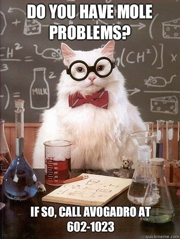 Do you have mole problems? If so, call Avogadro at 602-1023  Chemistry Cat