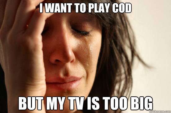 i want to play cod but my tv is too big  First World Problems