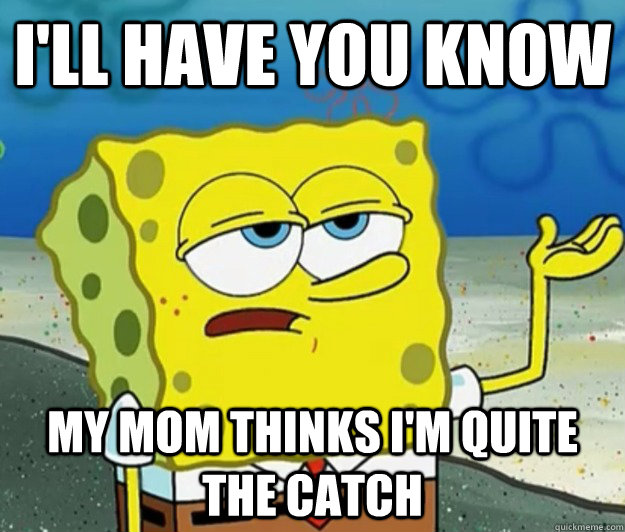 I'll have you know my mom thinks I'm quite the catch - I'll have you know my mom thinks I'm quite the catch  Tough Spongebob