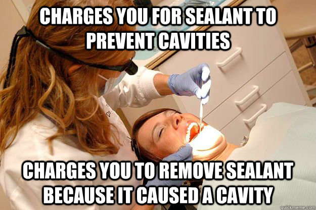Charges You for sealant to prevent cavities charges you to remove sealant because it caused a cavity  Scumbag Dentist