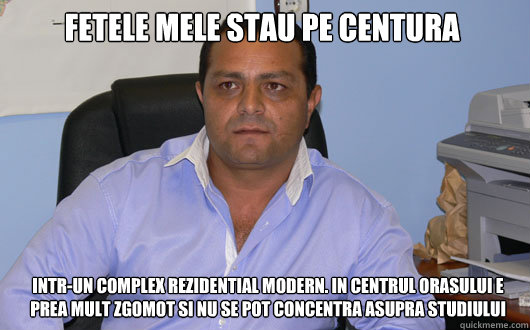 FETELE MELE STAU PE CENTURA INTR-UN COMPLEX REZIDENTIAL MODERN. IN CENTRUL ORASULUI E PREA MULT ZGOMOT SI NU SE POT CONCENTRA ASUPRA STUDIULUI  Omul de Afaceri Rrom