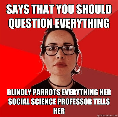 says that you should question everything blindly parrots everything her social science professor tells her  - says that you should question everything blindly parrots everything her social science professor tells her   Liberal Douche Garofalo