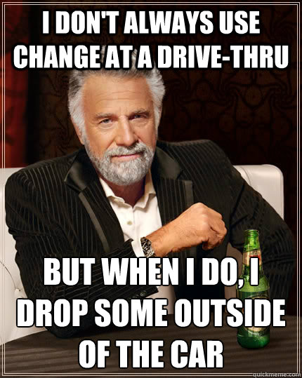 I don't always use change at a drive-thru  But when I do, I drop some outside of the car  The Most Interesting Man In The World