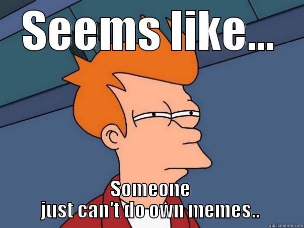 SEEMS LIKE... SOMEONE JUST CAN'T DO OWN MEMES.. Futurama Fry
