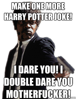 Make one more Harry Potter Joke! I dare you! I double dare you motherfucker! - Make one more Harry Potter Joke! I dare you! I double dare you motherfucker!  Angry Jules