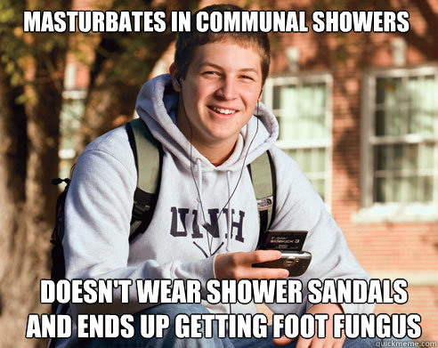 masturbates in communal showers doesn't wear shower sandals and ends up getting foot fungus  College Freshman