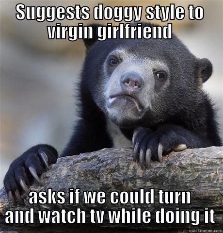 SUGGESTS DOGGY STYLE TO VIRGIN GIRLFRIEND ASKS IF WE COULD TURN AND WATCH TV WHILE DOING IT Confession Bear