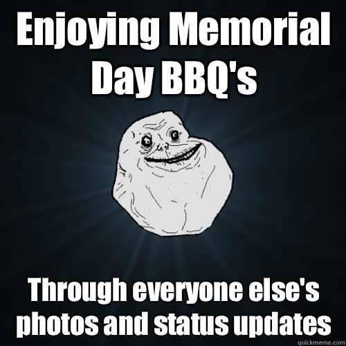 Enjoying Memorial Day BBQ's  Through everyone else's photos and status updates   Forever Alone