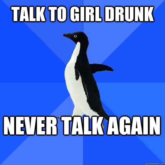 TALK TO GIRL DRUNK NEVER TALK AGAIN    Socially Awkward Penguin