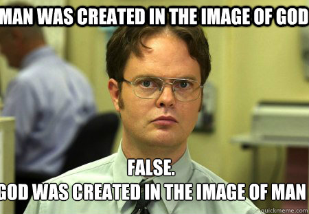 man was created in the image of god False.
god was created in the image of man  Schrute