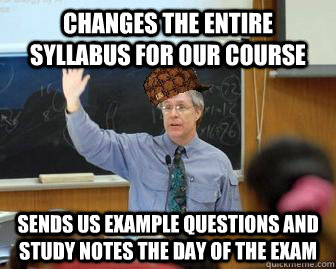 Changes the entire syllabus for our course sends us example questions and study notes the day of the exam - Changes the entire syllabus for our course sends us example questions and study notes the day of the exam  Scumbag Professor