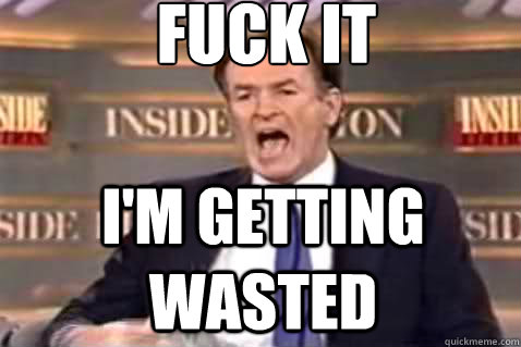 fuck it i'm getting wasted  Fuck It Bill OReilly