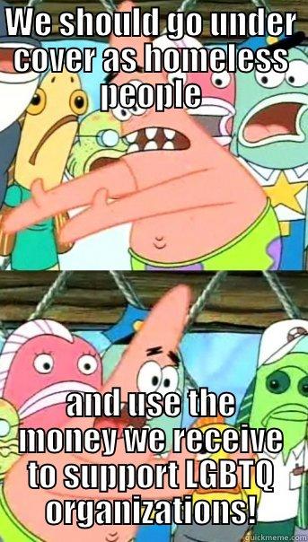 WE SHOULD GO UNDER COVER AS HOMELESS PEOPLE AND USE THE MONEY WE RECEIVE TO SUPPORT LGBTQ ORGANIZATIONS! Push it somewhere else Patrick