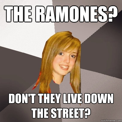 The Ramones? Don't they live down the street? - The Ramones? Don't they live down the street?  Musically Oblivious 8th Grader