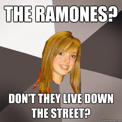 The Ramones? Don't they live down the street?  Musically Oblivious 8th Grader