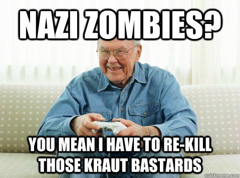 nazi zombies? you mean i have to re-kill those kraut bastards  Hip Grandpa