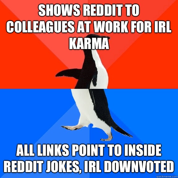 Shows reddit to colleagues at work for IRL karma All links point to inside reddit jokes, IRL downvoted  Awesome Awkward Penguin