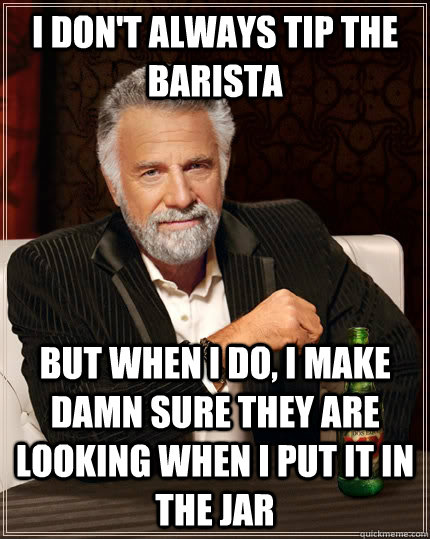 I don't always tip the barista but when I do, I make damn sure they are looking when I put it in the jar  The Most Interesting Man In The World