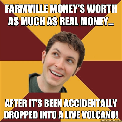 farmville money's worth as much as real money... after it's been accidentally dropped into a live volcano!  Tobuscus