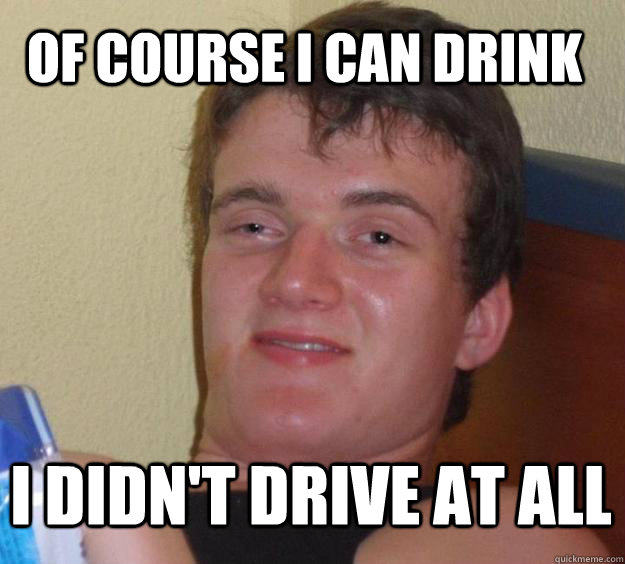 of course i can drink i didn't drive at all - of course i can drink i didn't drive at all  10 Guy