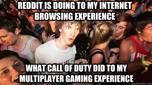 reddit is doing to my internet browsing experience what call of duty did to my multiplayer gaming experience  Sudden Clarity Clarence