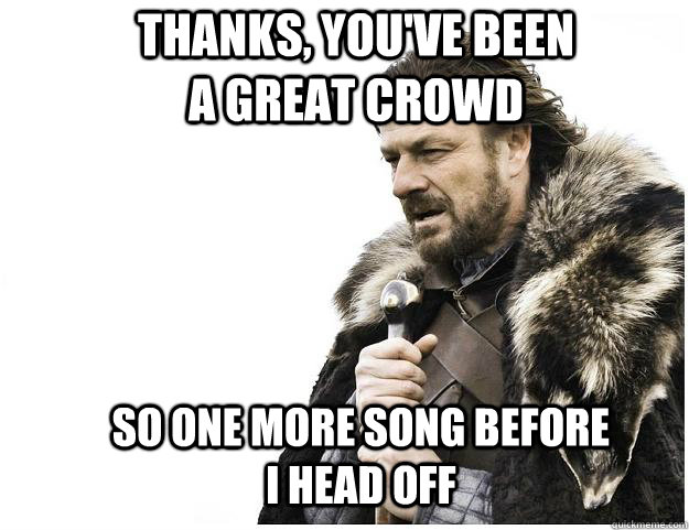 Thanks, you've been a great crowd so one more song before I head off  Imminent Ned