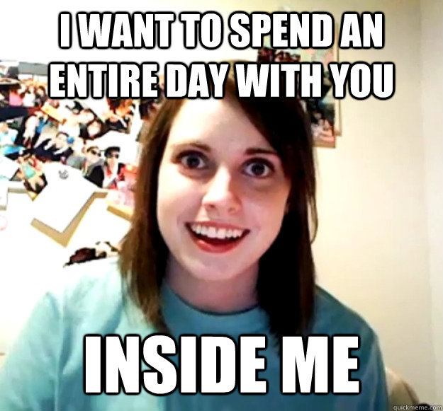 I want to spend an entire day with you inside me  Overly Attached Girlfriend