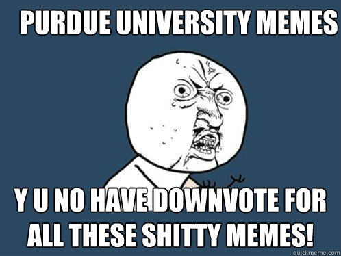 Purdue University Memes Y u no have downvote for all these shitty memes!  Y U No