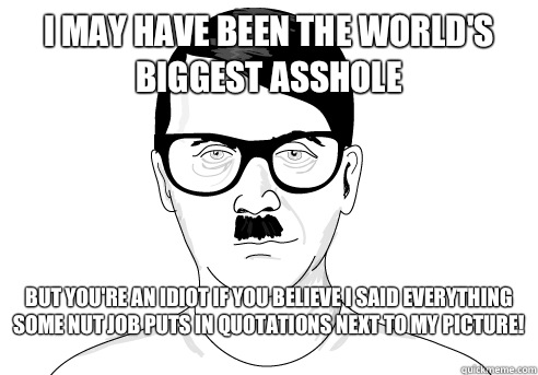 I may have been the World's biggest asshole But you're an idiot if you believe I said everything some nut job puts in quotations next to my picture!   HIPSTER HITLER