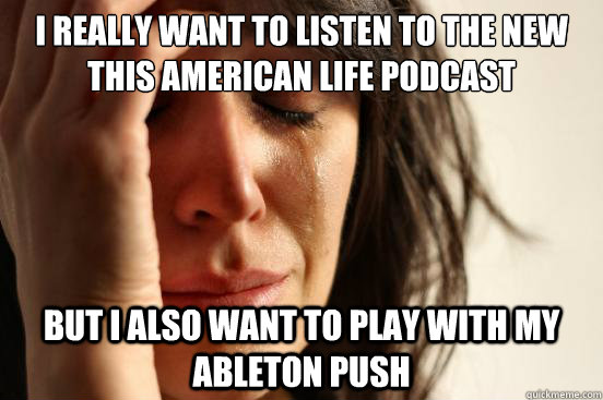 I really want to listen to the new This American Life podcast But I also want to play with my Ableton Push  First World Problems