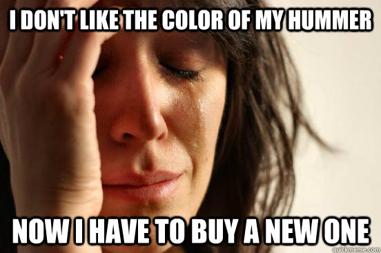 I don't like the color of my hummer Now I have to buy a new one  First World Problems