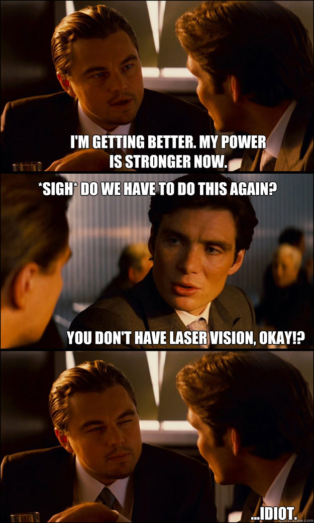 I'm getting better. My power is stronger now. *sigh* do we Have to do this again? you don't have laser vision, okay!? ...idiot.  Inception