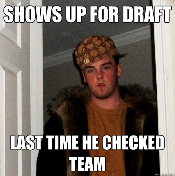 Shows up for draft Last time he checked team  Scumbag Steve