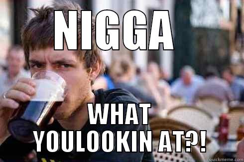 NIGGA  WHAT YOULOOKIN AT?! Lazy College Senior