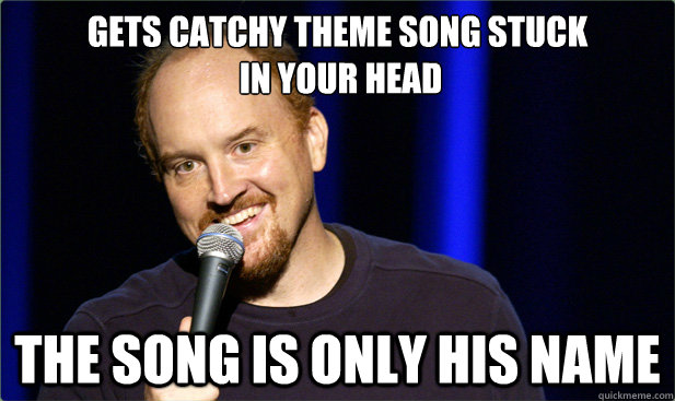 Gets catchy theme song stuck
 in your head the song is only his name - Gets catchy theme song stuck
 in your head the song is only his name  Scumbag Louis CK