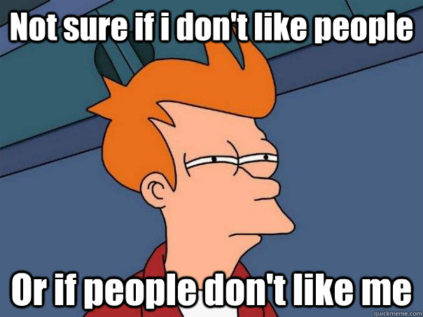 Not sure if i don't like people Or if people don't like me  Futurama Fry
