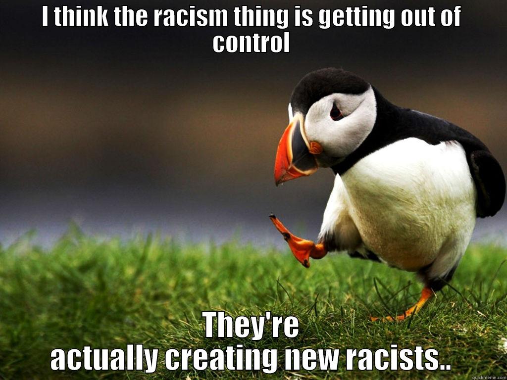 I THINK THE RACISM THING IS GETTING OUT OF CONTROL THEY'RE ACTUALLY CREATING NEW RACISTS.. Misc