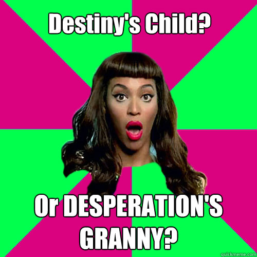 Destiny's Child? Or DESPERATION'S GRANNY?  Scumbag Beyonce
