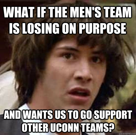 What if the men's team is losing on purpose and wants us to go support other UConn teams?  conspiracy keanu