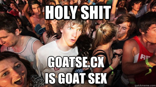 holy shit Goatse.cx 
is goat sex - holy shit Goatse.cx 
is goat sex  Sudden Clarity Clarence