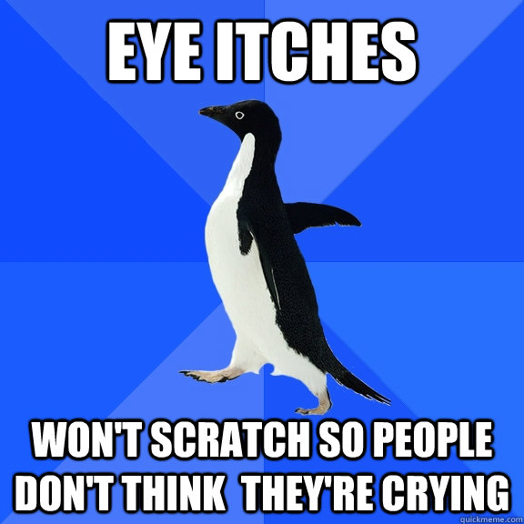 eye itches won't scratch so people don't think  they're crying  Socially Awkward Penguin