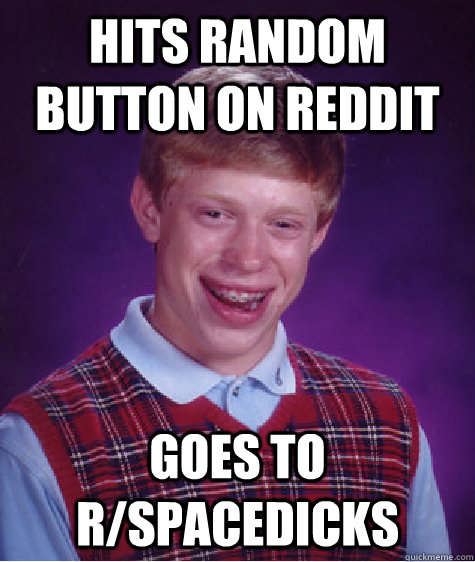 Hits random button on reddit Goes to r/spacedicks   Bad Luck Brian