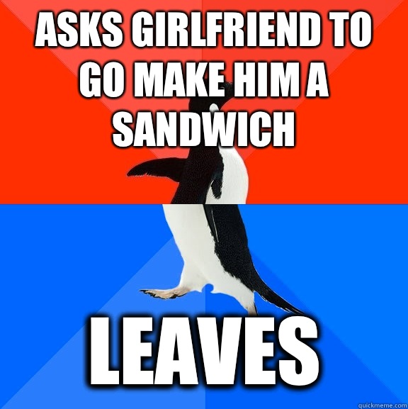 Asks girlfriend to go make him a sandwich  Leaves  Socially Awesome Awkward Penguin
