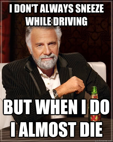 I don't always sneeze while driving but when I do i almost die  The Most Interesting Man In The World
